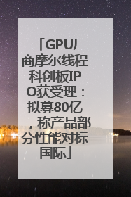 GPU厂商摩尔线程科创板IPO获受理：拟募80亿，称产品部分性能对标国际