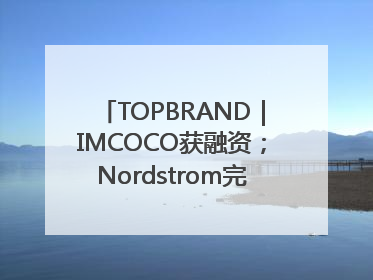 TOPBRAND｜IMCOCO获融资；Nordstrom完成私有化；奥利奥联名赛琳娜；Zara母公司高管洗牌
